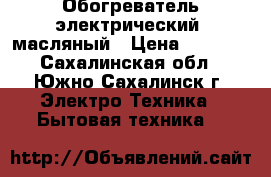 Обогреватель электрический  масляный › Цена ­ 2 000 - Сахалинская обл., Южно-Сахалинск г. Электро-Техника » Бытовая техника   